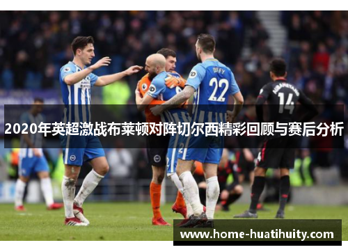 2020年英超激战布莱顿对阵切尔西精彩回顾与赛后分析