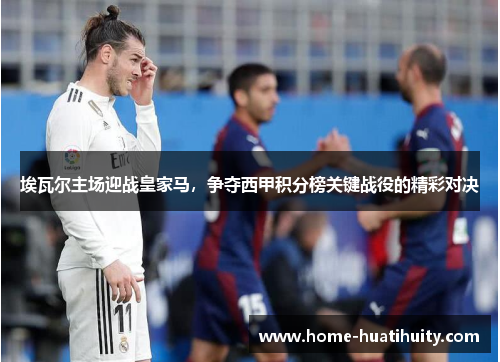 埃瓦尔主场迎战皇家马，争夺西甲积分榜关键战役的精彩对决