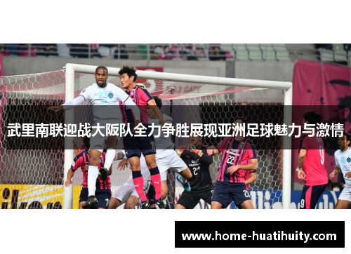 武里南联迎战大阪队全力争胜展现亚洲足球魅力与激情