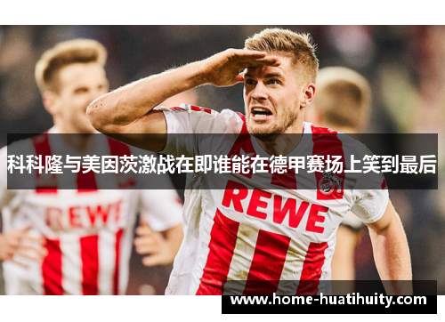 科科隆与美因茨激战在即谁能在德甲赛场上笑到最后