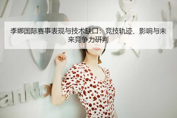 李娜国际赛事表现与技术缺口：竞技轨迹、影响与未来竞争力研判