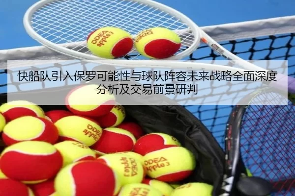 快船队引入保罗可能性与球队阵容未来战略全面深度分析及交易前景研判