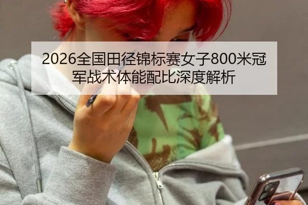 2026全国田径锦标赛女子800米冠军战术体能配比深度解析