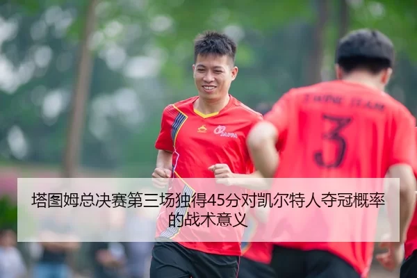塔图姆总决赛第三场独得45分对凯尔特人夺冠概率的战术意义