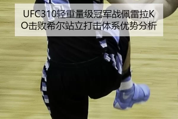 UFC310轻重量级冠军战佩雷拉KO击败希尔站立打击体系优势分析